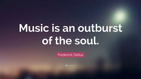 Frederick Delius Quote Music Is An Outburst Of The Soul