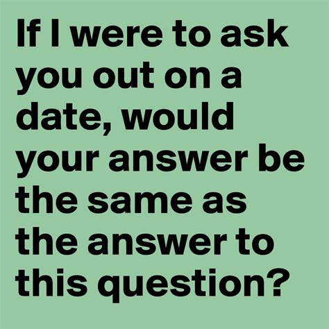 If I Were To Ask You Out On A Date Would Your Answer Be The Same As