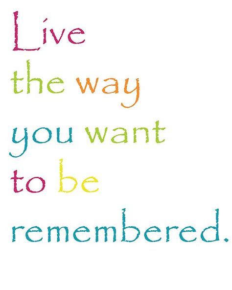Live The Way You Want To Be Remembered Sayings Living Quote