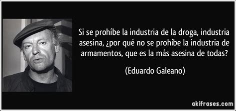 Algunos poetas que siguen a eduardo galeano. Si se prohíbe la industria de la droga, industria asesina,...