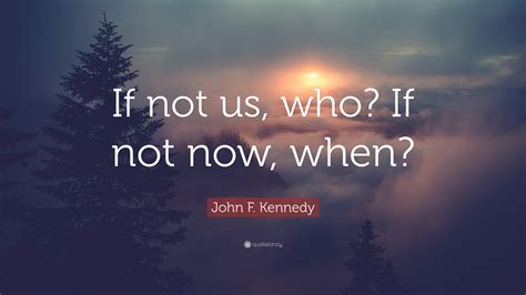 John F Kennedy Quote If Not Us Who If Not Now When