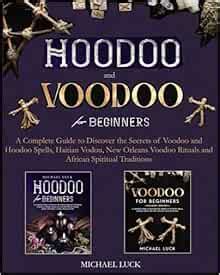 Hoodoo And Voodoo For Beginners A Complete Guide To Discover The Secrets Of Voodoo And Hoodoo