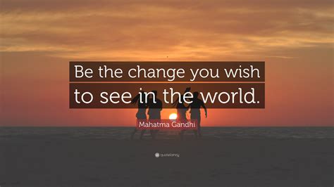 This great man's wisdom and foresight are compelling. Mahatma Gandhi Quote: "Be the change you wish to see in ...