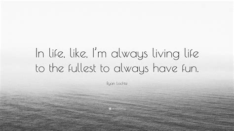 For me, being ryan lochte is fun. Ryan Lochte Quote: "In life, like, I'm always living life ...