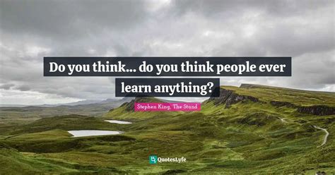 Do You Think Do You Think People Ever Learn Anything Quote By