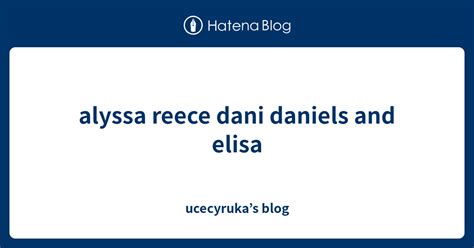 alyssa reece dani daniels and elisa ucecyruka s blog