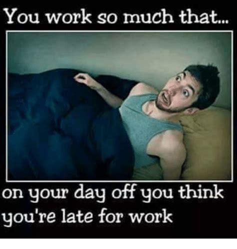 You Work So Much That On Your Day Off You Think Youre Late For Work