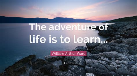 William Arthur Ward Quote The Adventure Of Life Is To Learn