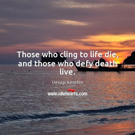 those who cling to life die and those who defy death live idlehearts