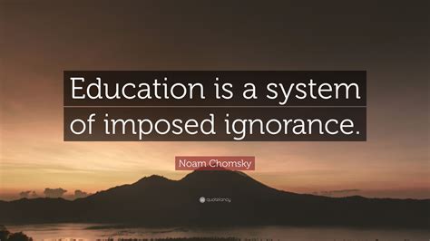 Noam Chomsky Quote Education Is A System Of Imposed Ignorance