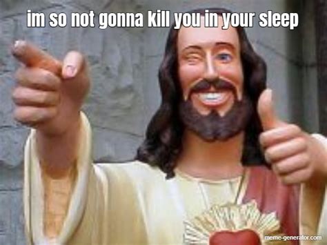 Im So Not Gonna Kill You In Your Sleep Meme Generator