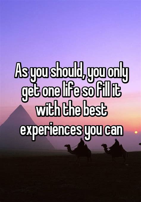 As You Should You Only Get One Life So Fill It With The Best