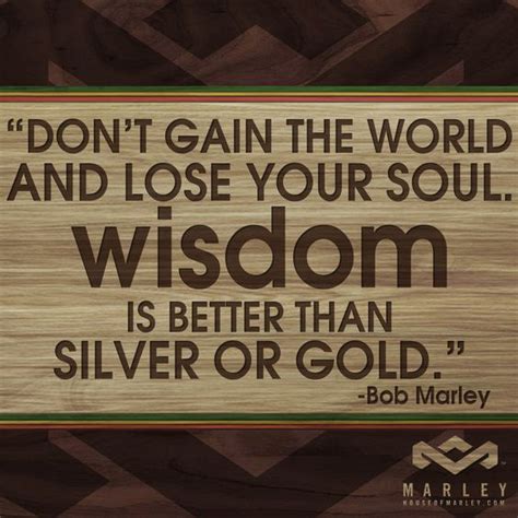 Share your thoughts on what this post means to you. "Don't gain the world and lose your soul. Wisdom is better than silver or gold." - Bob Marley ...
