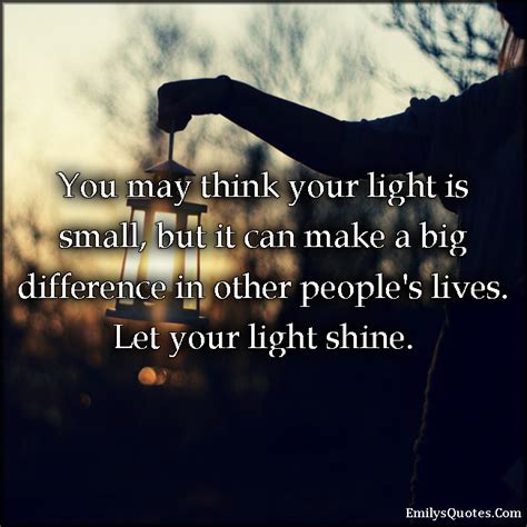 You May Think Your Light Is Small But It Can Make A Big Difference In Other People S Lives Let