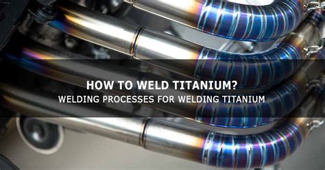 How To Weld Titanium Welding Processes For Welding Titanium