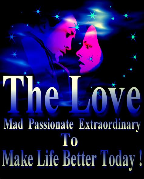 The Love Mad Passionate Extraordinary To Make Life Better Today