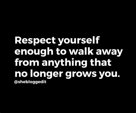 Respect Yourself Enough To Walk Away From Anything That No Longer Grows