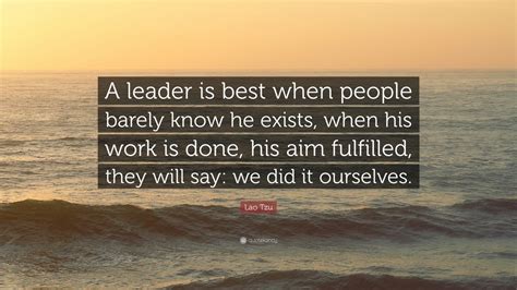 Hope you'll find the inspiration and wisdom you need to slow down and accept what's happening. Lao Tzu Quote: "A leader is best when people barely know he exists, when his work is done, his ...