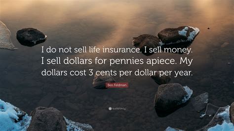Ben feldman at work side a he sold $1800000000 of insurance policies for new york life from 1942 to his death in 1993. Ben Feldman Quote: "I do not sell life insurance. I sell money. I sell dollars for pennies ...