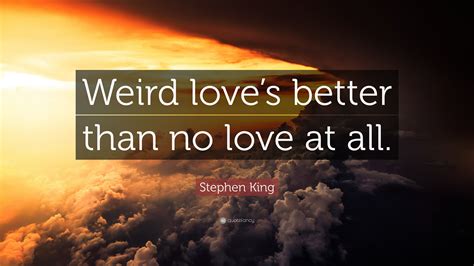 Stephen King Quote Weird Loves Better Than No Love At All
