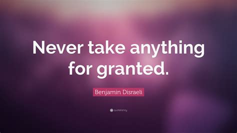 Benjamin Disraeli Quote “never Take Anything For Granted”