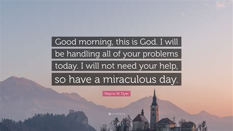 Sending all my prayers to god for you and your happiness. Wayne W. Dyer Quote: "Good morning, this is God. I will be handling all of your problems today ...