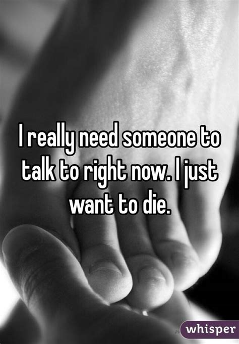 I'll be glad to help you. I really need someone to talk to right now. I just want to ...