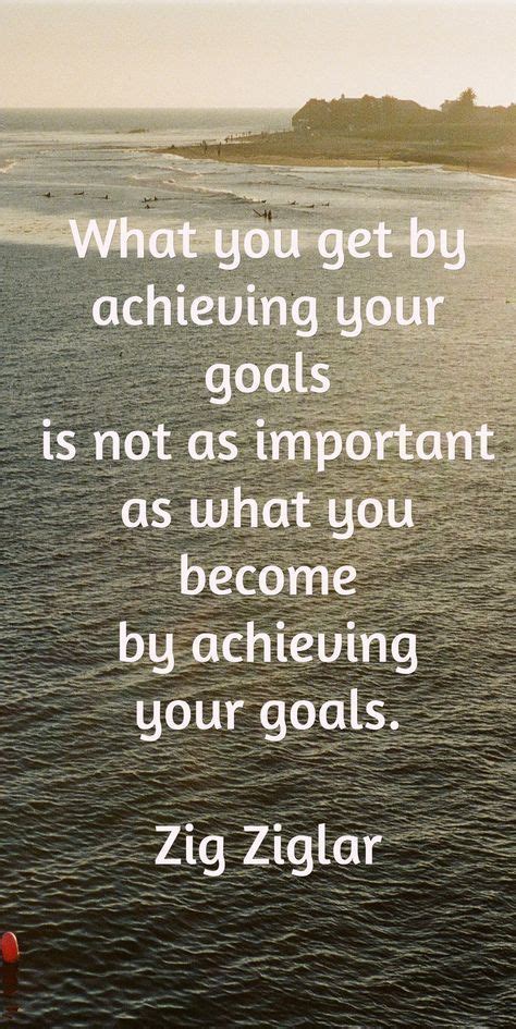 What You Get By Achieving Your Goals Is Not As Important As What You
