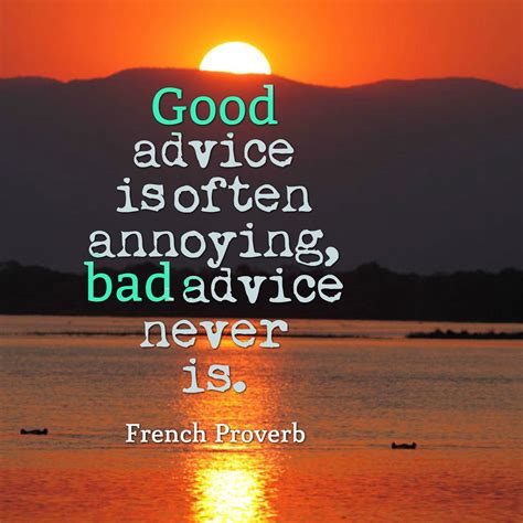 Good advice is often annoying, bad advice never is. French proverb