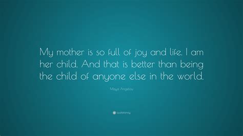 Maya Angelou Quote My Mother Is So Full Of Joy And Life I Am Her