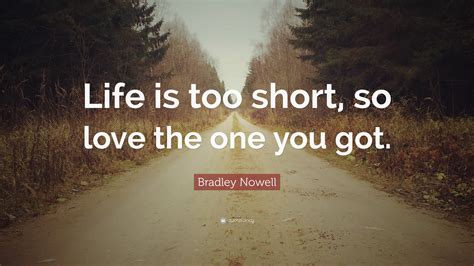 Bradley Nowell Quote “life Is Too Short So Love The One You Got ”
