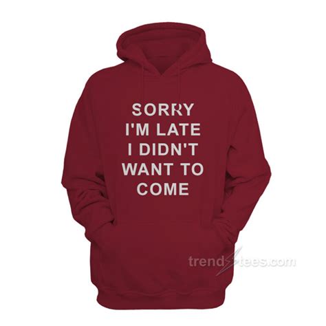 sorry i m late i didn t want to come quotes hoodie