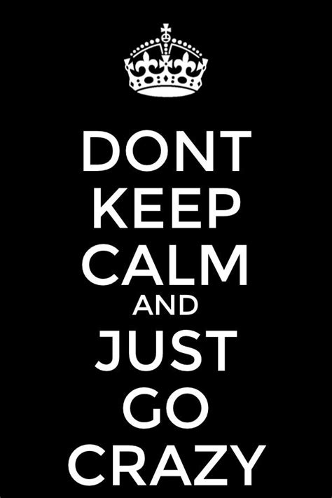 Dont Keep Calm And Just Go Crazy Calm Quotes Calm Keep Calm Quotes