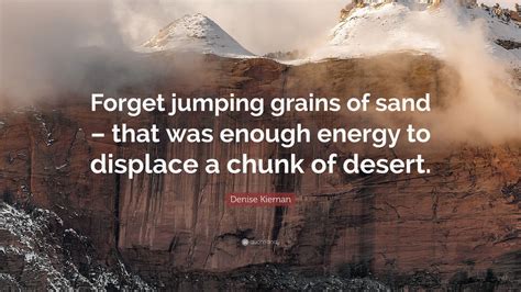 'god is everywhere, in the smallest grain of sand.' Denise Kiernan Quote: "Forget jumping grains of sand ...