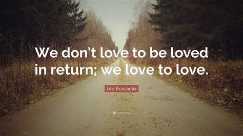 Leo Buscaglia Quote We Dont Love To Be Loved In Return We Love To
