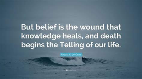 Ursula K Le Guin Quote But Belief Is The Wound That Knowledge Heals
