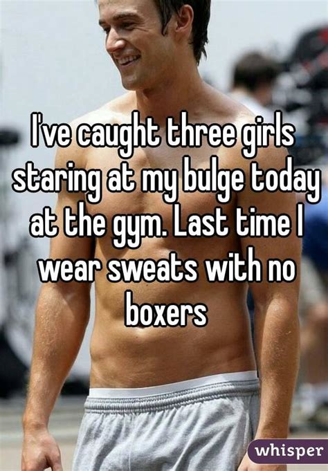 i ve caught three girls staring at my bulge today at the gym last time i wear sweats with no boxers