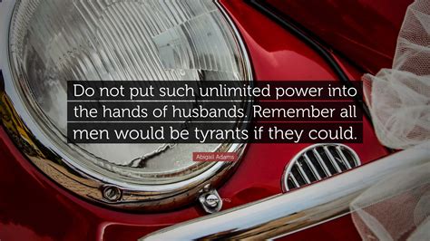 abigail adams quote “do not put such unlimited power into the hands of husbands remember all