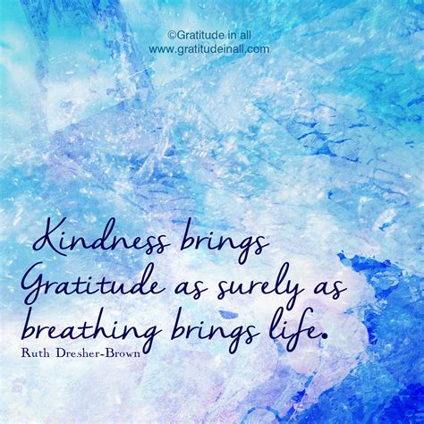 Kindness brings Gratitude as surely as breathing brings life. ~ Ruth Dresher Brown www.facebook 