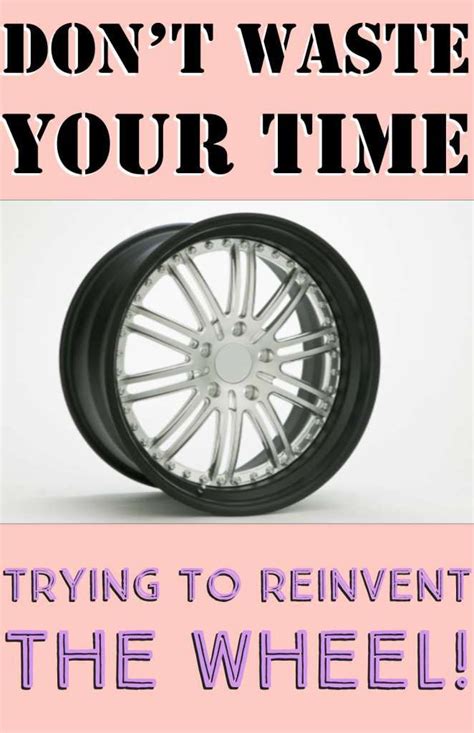 Dont Waste Your Time Trying To Reinvent The Wheel Reinvent Wheel