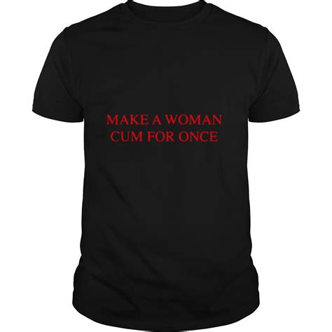 Make A Woman Cum For Once Shirt