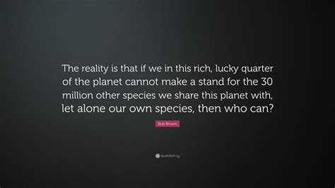 Bob Brown Quote “the Reality Is That If We In This Rich Lucky Quarter