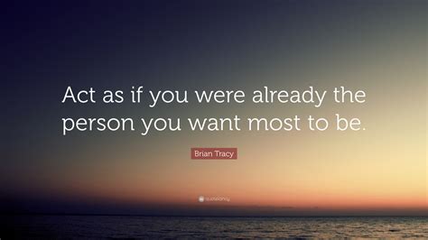 Brian Tracy Quote Act As If You Were Already The Person You Want Most