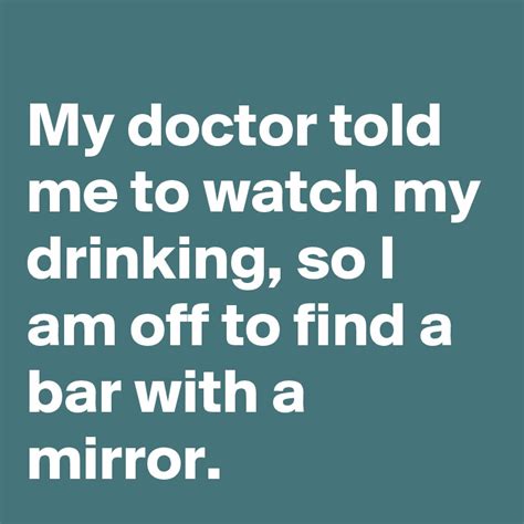 My Doctor Told Me To Watch My Drinking So I Am Off To Find A Bar With