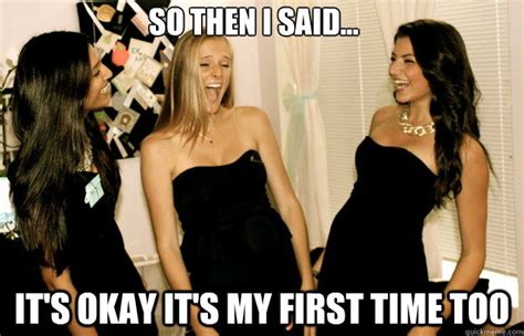 so then i said it s okay it s my first time too scumbag sorority girls quickmeme
