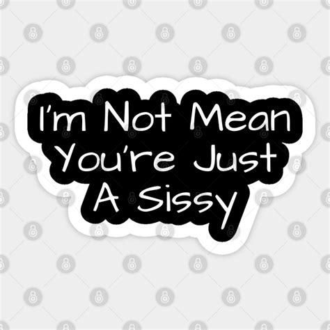 I M Not Mean You Re Just A Sissy Im Not Mean Youre Just A Sissy Sticker Teepublic Uk