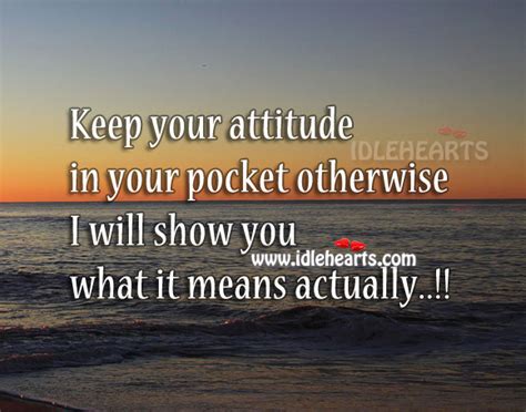 Since attitude derives the person's character and personality. Keep your attitude with yourself - IdleHearts