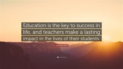 Education is the key that unlocks the golden door to freedom.—george washington carver. Solomon Ortiz Quote: "Education is the key to success in life, and teachers make a lasting ...