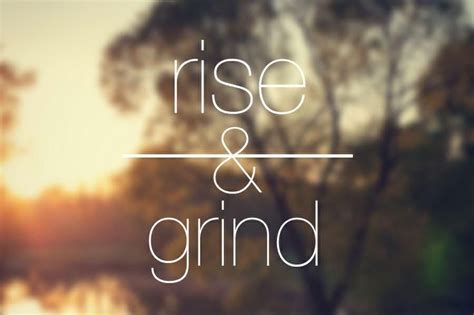 rise and grind rise and grind quotes grind quotes picture quotes