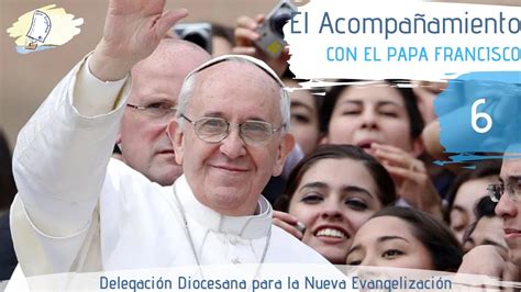 El Acompañamiento 6 Con El Papa Francisco Youtube